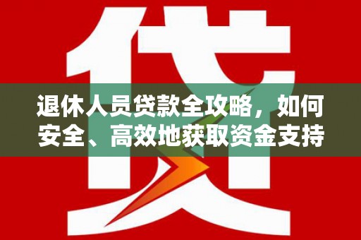 昔阳退休人员贷款全攻略，如何安全、高效地获取资金支持