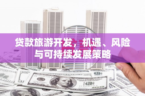 昔阳贷款旅游开发，机遇、风险与可持续发展策略