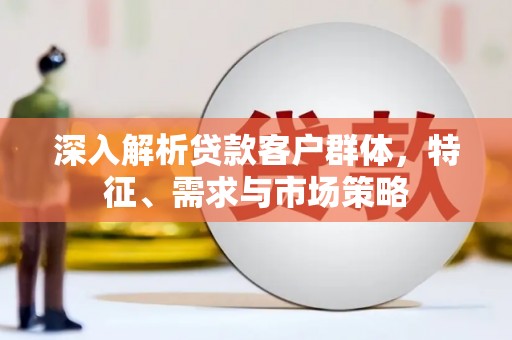 昔阳深入解析贷款客户群体，特征、需求与市场策略