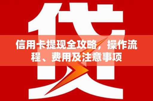 昔阳信用卡提现全攻略，操作流程、费用及注意事项