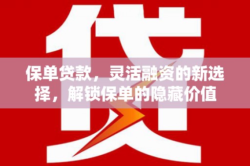 昔阳保单贷款，灵活融资的新选择，解锁保单的隐藏价值