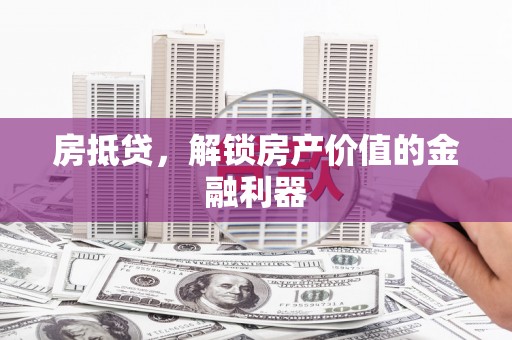 昔阳房抵贷，解锁房产价值的金融利器