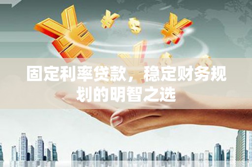 昔阳固定利率贷款，稳定财务规划的明智之选