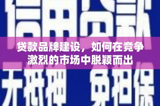 昔阳贷款品牌建设，如何在竞争激烈的市场中脱颖而出