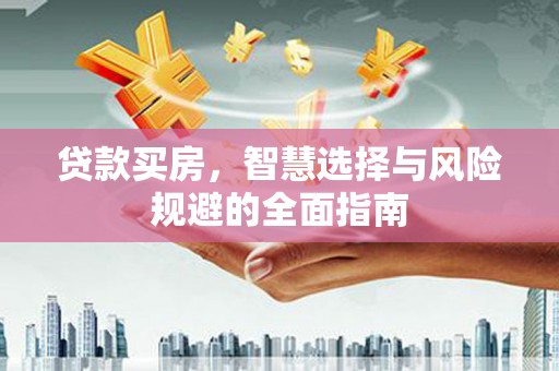 昔阳贷款买房，智慧选择与风险规避的全面指南