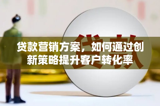 昔阳贷款营销方案，如何通过创新策略提升客户转化率