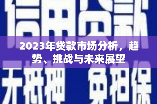 昔阳2023年贷款市场分析，趋势、挑战与未来展望
