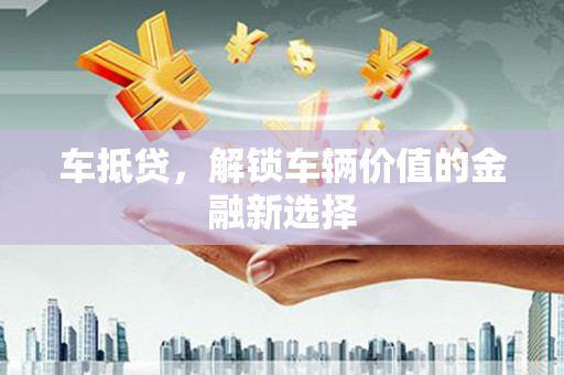 昔阳车抵贷，解锁车辆价值的金融新选择
