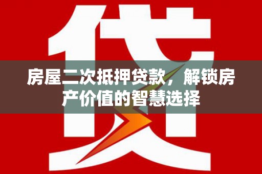 昔阳房屋二次抵押贷款，解锁房产价值的智慧选择