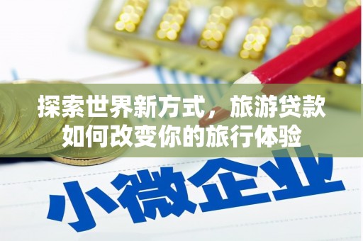 昔阳探索世界新方式，旅游贷款如何改变你的旅行体验