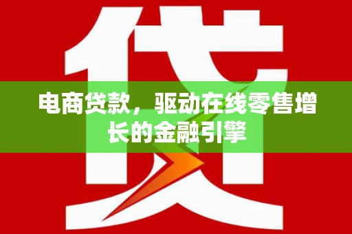昔阳电商贷款，驱动在线零售增长的金融引擎