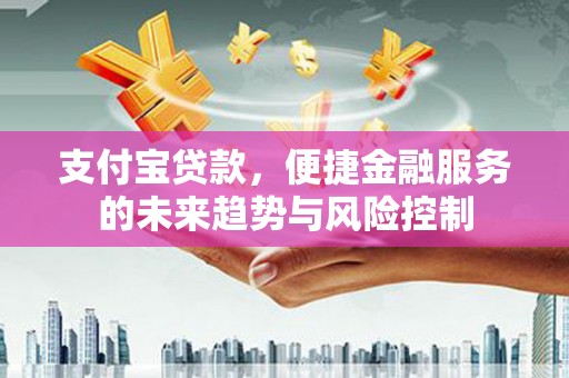 昔阳支付宝贷款，便捷金融服务的未来趋势与风险控制