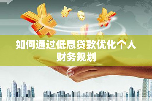 昔阳如何通过低息贷款优化个人财务规划