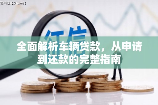 昔阳全面解析车辆贷款，从申请到还款的完整指南