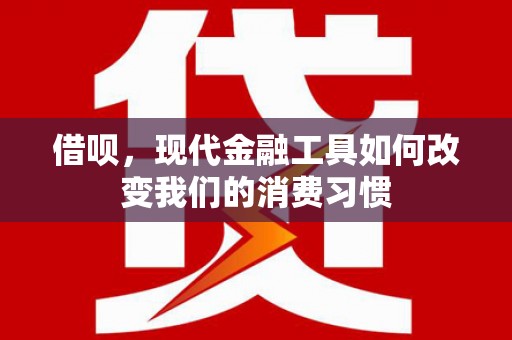 昔阳借呗，现代金融工具如何改变我们的消费习惯