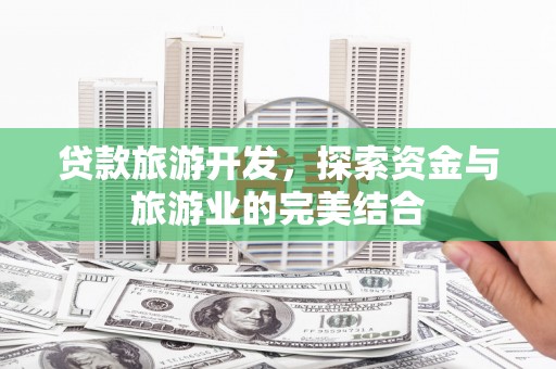 昔阳贷款旅游开发，探索资金与旅游业的完美结合