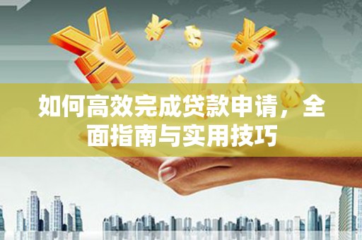 昔阳如何高效完成贷款申请，全面指南与实用技巧