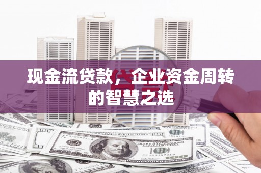 昔阳现金流贷款，企业资金周转的智慧之选