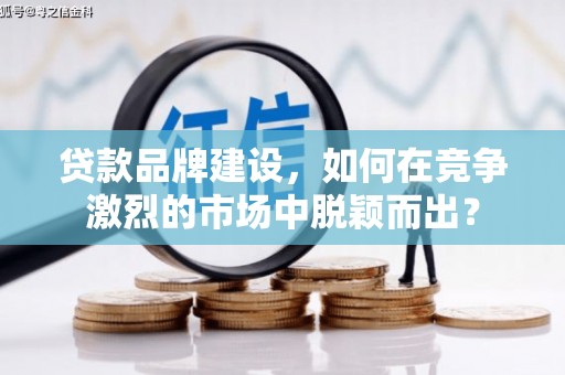 昔阳贷款品牌建设，如何在竞争激烈的市场中脱颖而出？