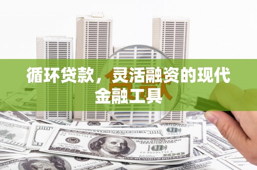 昔阳循环贷款，灵活融资的现代金融工具