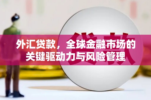 昔阳外汇贷款，全球金融市场的关键驱动力与风险管理