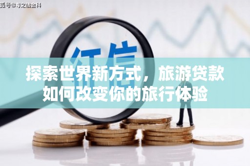 昔阳探索世界新方式，旅游贷款如何改变你的旅行体验
