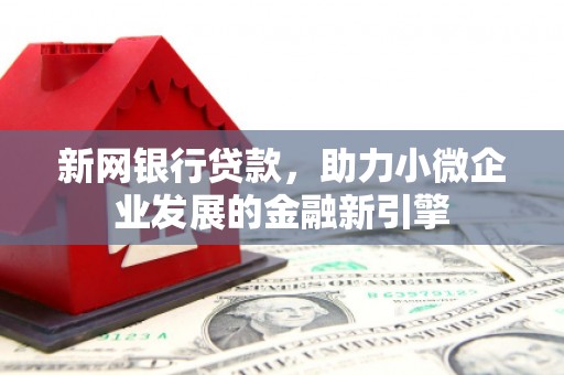 昔阳新网银行贷款，助力小微企业发展的金融新引擎