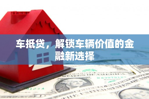 昔阳车抵贷，解锁车辆价值的金融新选择