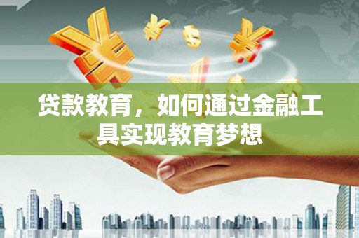 昔阳贷款教育，如何通过金融工具实现教育梦想