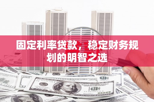 昔阳固定利率贷款，稳定财务规划的明智之选