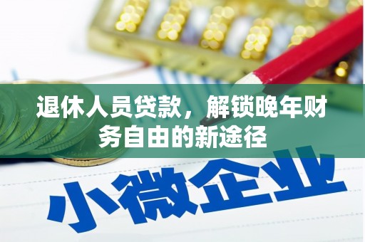 昔阳退休人员贷款，解锁晚年财务自由的新途径