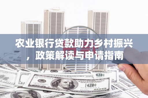 昔阳农业银行贷款助力乡村振兴，政策解读与申请指南