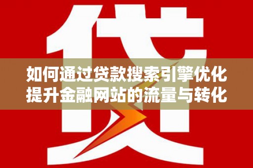 昔阳如何通过贷款搜索引擎优化提升金融网站的流量与转化率
