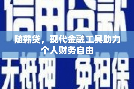 昔阳随薪贷，现代金融工具助力个人财务自由