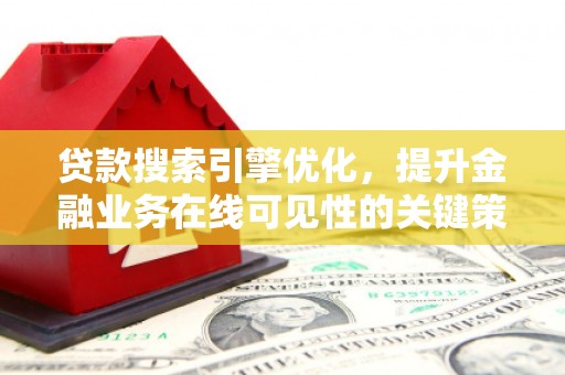 昔阳贷款搜索引擎优化，提升金融业务在线可见性的关键策略