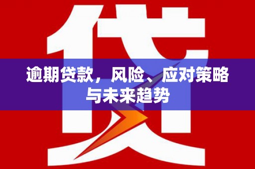 昔阳逾期贷款，风险、应对策略与未来趋势