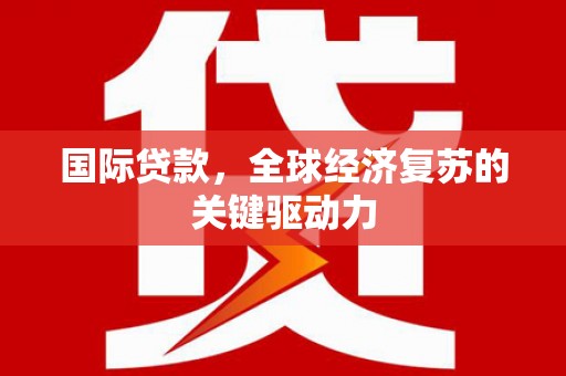 昔阳国际贷款，全球经济复苏的关键驱动力