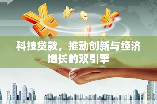 昔阳科技贷款，推动创新与经济增长的双引擎