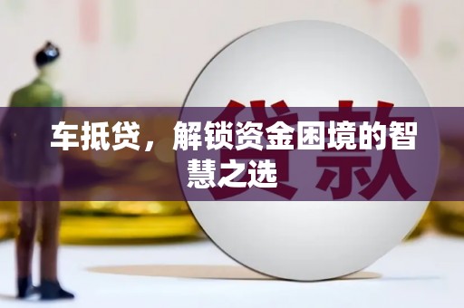 昔阳车抵贷，解锁资金困境的智慧之选