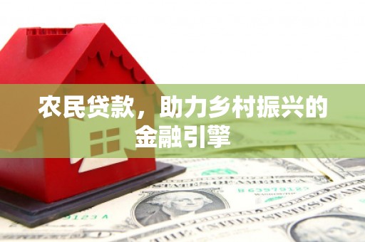 昔阳农民贷款，助力乡村振兴的金融引擎