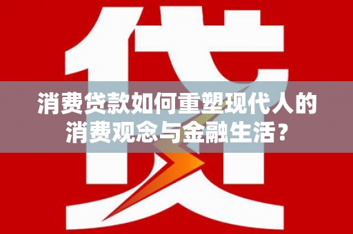 昔阳消费贷款如何重塑现代人的消费观念与金融生活？