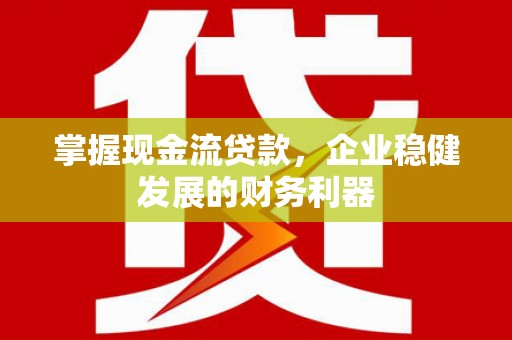 昔阳掌握现金流贷款，企业稳健发展的财务利器