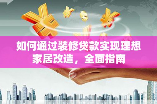 昔阳如何通过装修贷款实现理想家居改造，全面指南