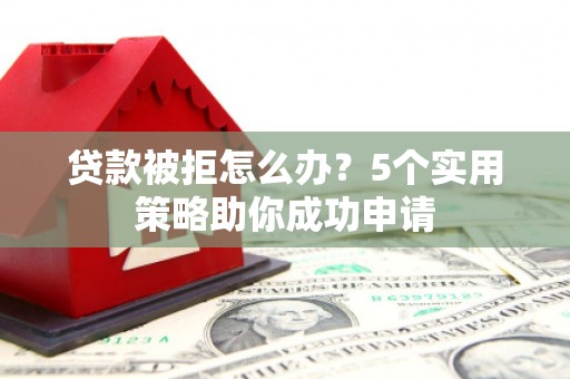 昔阳贷款被拒怎么办？5个实用策略助你成功申请