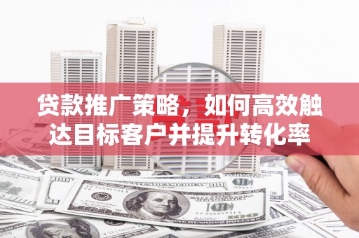 昔阳贷款推广策略，如何高效触达目标客户并提升转化率