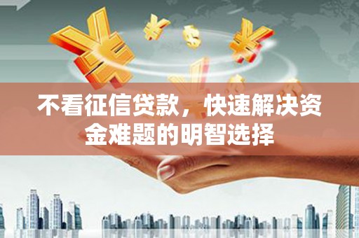 昔阳不看征信贷款，快速解决资金难题的明智选择