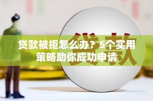 昔阳贷款被拒怎么办？5个实用策略助你成功申请