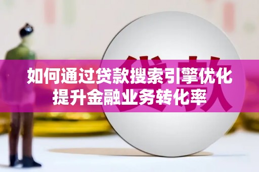 昔阳如何通过贷款搜索引擎优化提升金融业务转化率