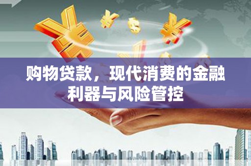 昔阳购物贷款，现代消费的金融利器与风险管控