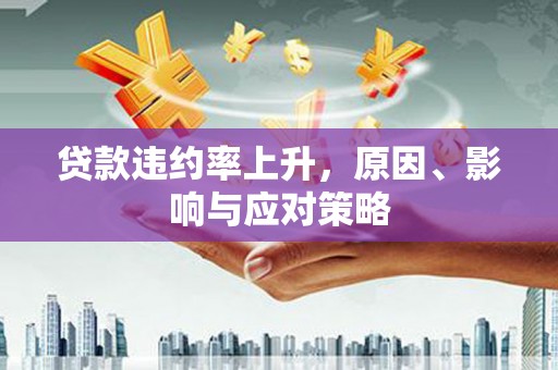 昔阳贷款违约率上升，原因、影响与应对策略